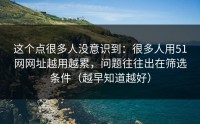 这个点很多人没意识到：很多人用51网网址越用越累，问题往往出在筛选条件（越早知道越好）