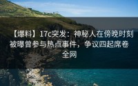 【爆料】17c突发：神秘人在傍晚时刻被曝曾参与热点事件，争议四起席卷全网