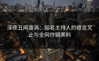 深夜丑闻漩涡：知名主持人的欲言又止与全网炸锅黑料