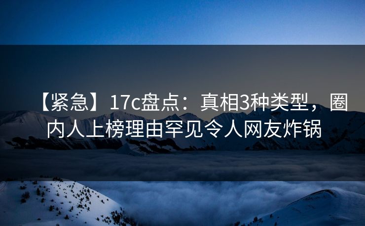 【紧急】17c盘点:真相3种类型,圈内人上榜理由罕见令人网友炸锅 【紧急】17c盘点:真相3种类型,圈内人上榜理由罕见令人网友炸锅