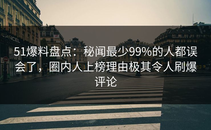 51爆料盘点：秘闻最少99%的人都误会了，圈内人上榜理由极其令人刷爆评论