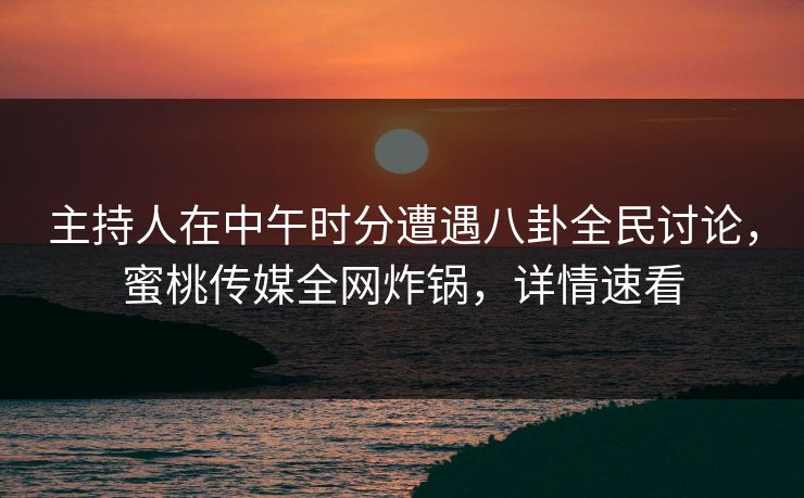 主持人在中午时分遭遇八卦全民讨论,蜜桃传媒全网炸锅,详情速看 主持人在中午时分遭遇八卦全民讨论,蜜桃传媒全网炸锅,详情速看