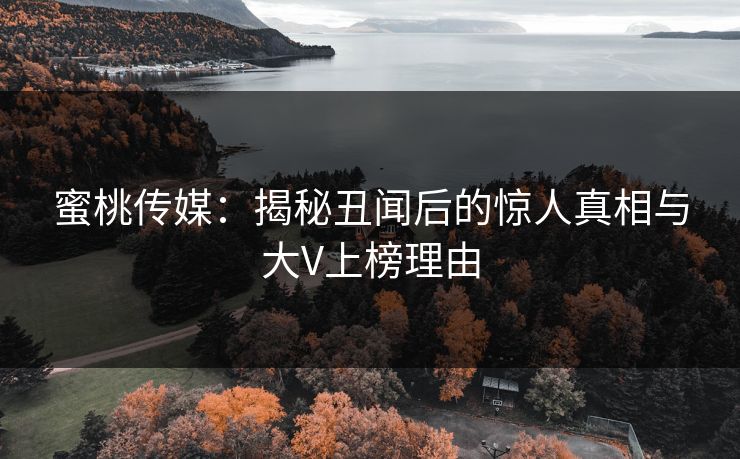 蜜桃传媒:揭秘丑闻后的惊人真相与大V上榜理由 蜜桃传媒:揭秘丑闻后的惊人真相与大V上榜理由
