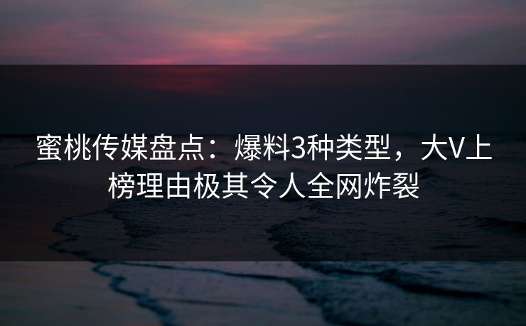 蜜桃传媒盘点：爆料3种类型，大V上榜理由极其令人全网炸裂