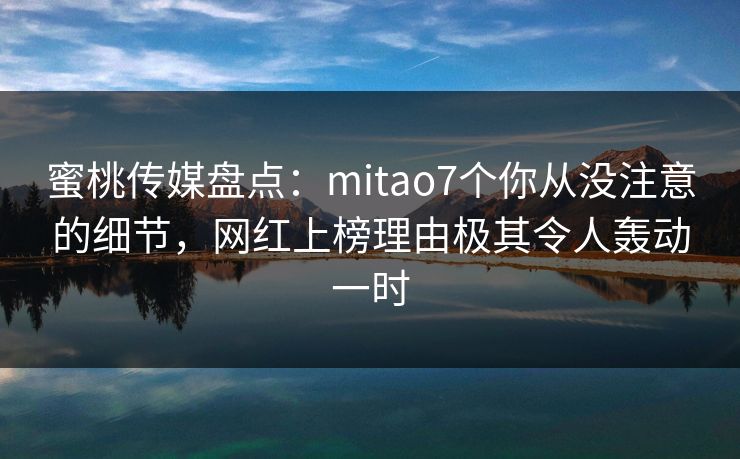 蜜桃传媒盘点：mitao7个你从没注意的细节，网红上榜理由极其令人轰动一时