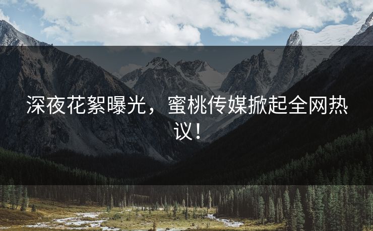 深夜花絮曝光,蜜桃传媒掀起全网热议! 深夜花絮曝光,蜜桃传媒掀起全网热议!