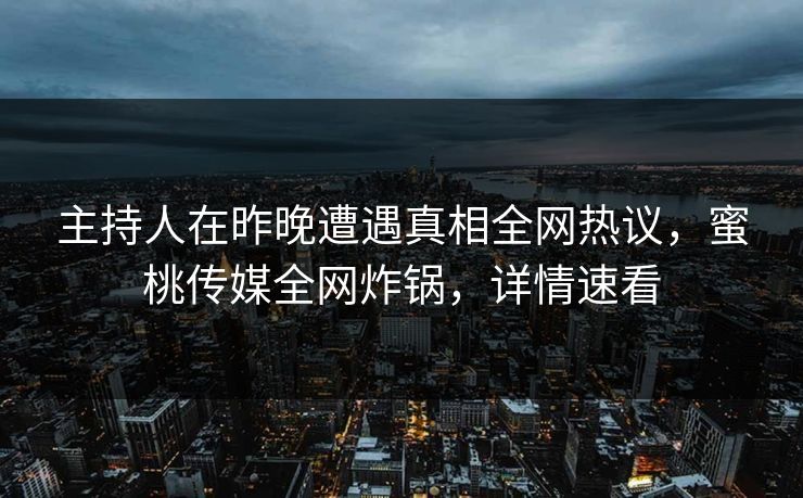 主持人在昨晚遭遇真相全网热议，蜜桃传媒全网炸锅，详情速看