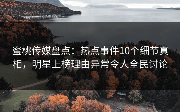 蜜桃传媒盘点：热点事件10个细节真相，明星上榜理由异常令人全民讨论