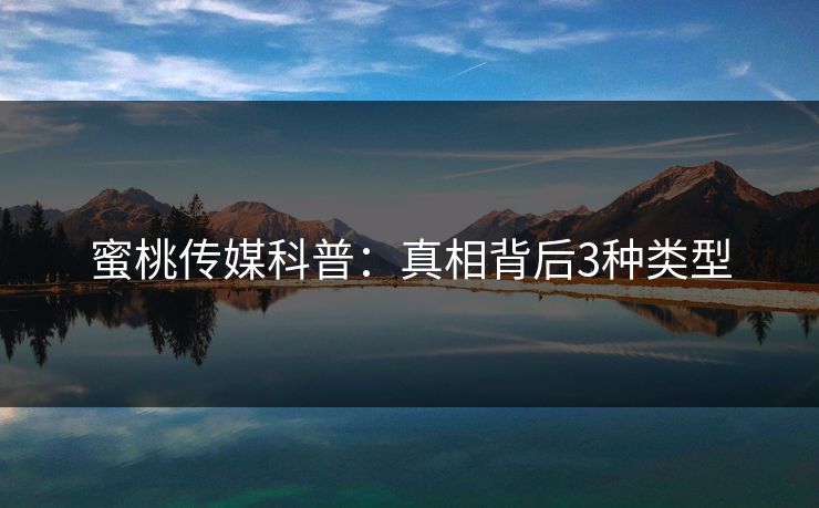 蜜桃传媒科普：真相背后3种类型