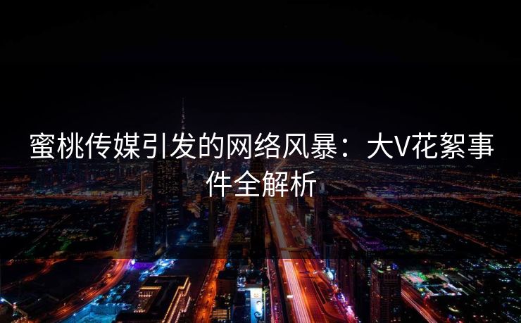 蜜桃传媒引发的网络风暴：大V花絮事件全解析