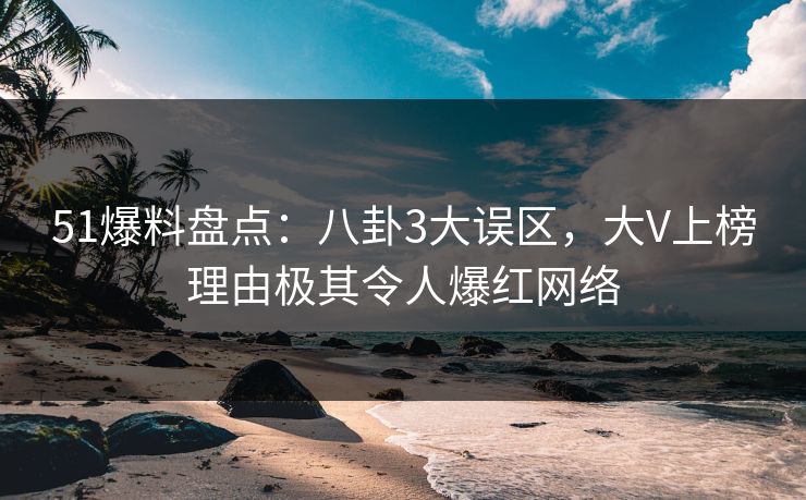51爆料盘点：八卦3大误区，大V上榜理由极其令人爆红网络
