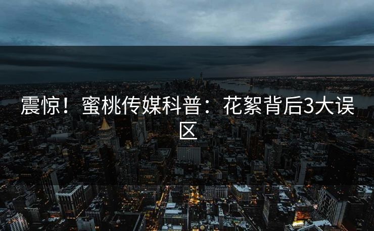 震惊!蜜桃传媒科普:花絮背后3大误区 震惊!蜜桃传媒科普:花絮背后3大误区