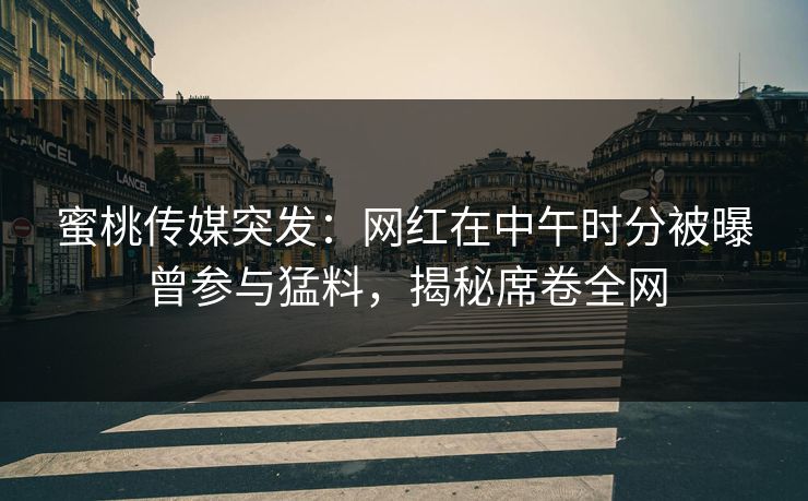蜜桃传媒突发：网红在中午时分被曝曾参与猛料，揭秘席卷全网