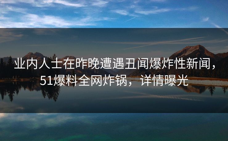 业内人士在昨晚遭遇丑闻爆炸性新闻,51爆料全网炸锅,详情曝光 业内人士在昨晚遭遇丑闻爆炸性新闻,51爆料全网炸锅,详情曝光