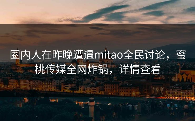 圈内人在昨晚遭遇mitao全民讨论,蜜桃传媒全网炸锅,详情查看 圈内人在昨晚遭遇mitao全民讨论,蜜桃传媒全网炸锅,详情查看