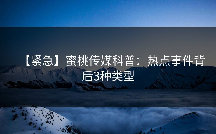 【紧急】蜜桃传媒科普：热点事件背后3种类型