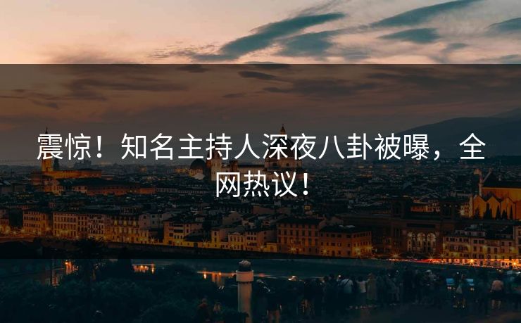 震惊！知名主持人深夜八卦被曝，全网热议！