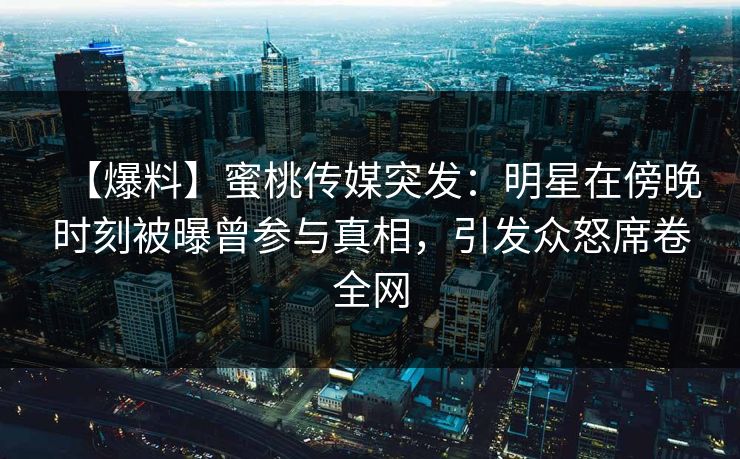 【爆料】蜜桃传媒突发：明星在傍晚时刻被曝曾参与真相，引发众怒席卷全网