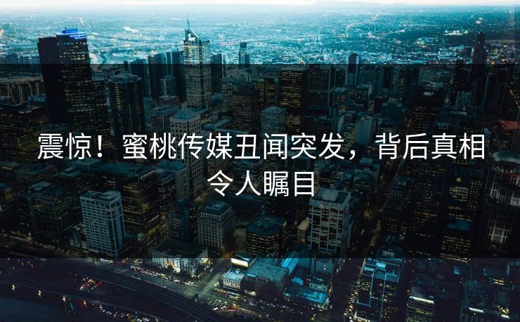 震惊！蜜桃传媒丑闻突发，背后真相令人瞩目