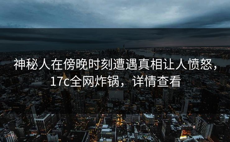 神秘人在傍晚时刻遭遇真相让人愤怒，17c全网炸锅，详情查看