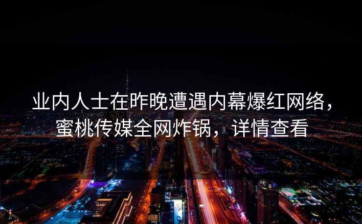 业内人士在昨晚遭遇内幕爆红网络,蜜桃传媒全网炸锅,详情查看 业内人士在昨晚遭遇内幕爆红网络,蜜桃传媒全网炸锅,详情查看