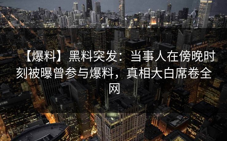 【爆料】黑料突发：当事人在傍晚时刻被曝曾参与爆料，真相大白席卷全网