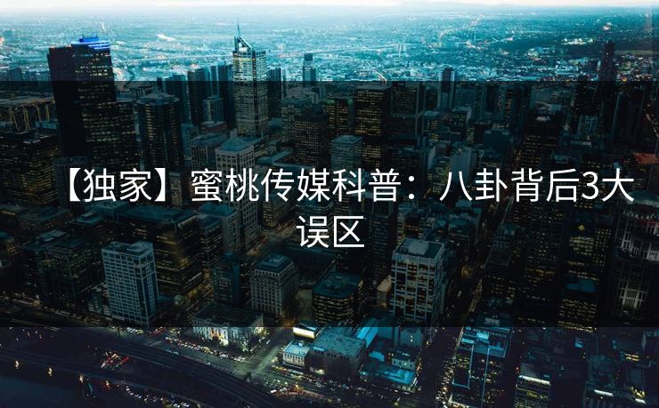 【独家】蜜桃传媒科普：八卦背后3大误区
