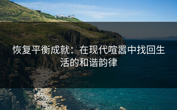 恢复平衡成就:在现代喧嚣中找回生活的和谐韵律 恢复平衡成就:在现代喧嚣中找回生活的和谐韵律