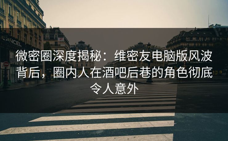 微密圈深度揭秘：维密友电脑版风波背后，圈内人在酒吧后巷的角色彻底令人意外