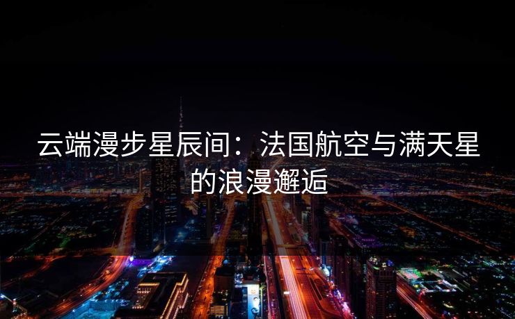 云端漫步星辰间:法国航空与满天星的浪漫邂逅 云端漫步星辰间:法国航空与满天星的浪漫邂逅