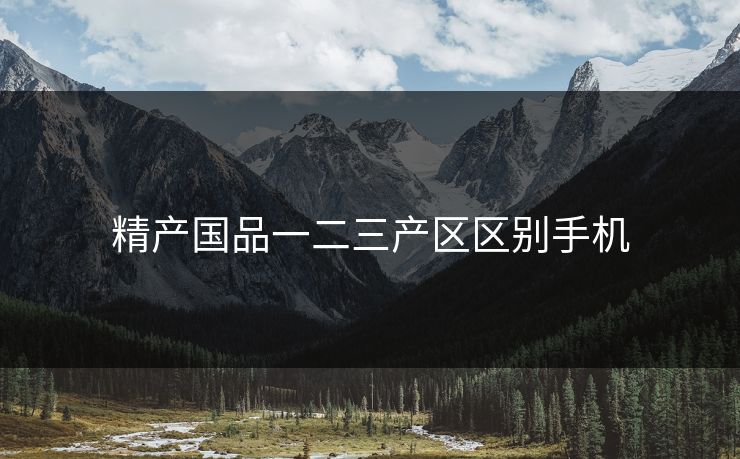 精产国品一二三产区区别手机 精产国品一二三产区区别手机
