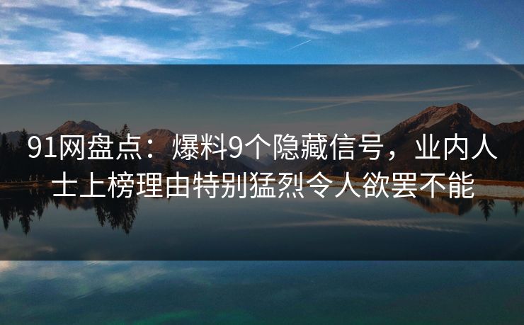 91网盘点:爆料9个隐藏信号,业内人士上榜理由特别猛烈令人欲罢不能 91网盘点:爆料9个隐藏信号,业内人士上榜理由特别猛烈令人欲罢不能