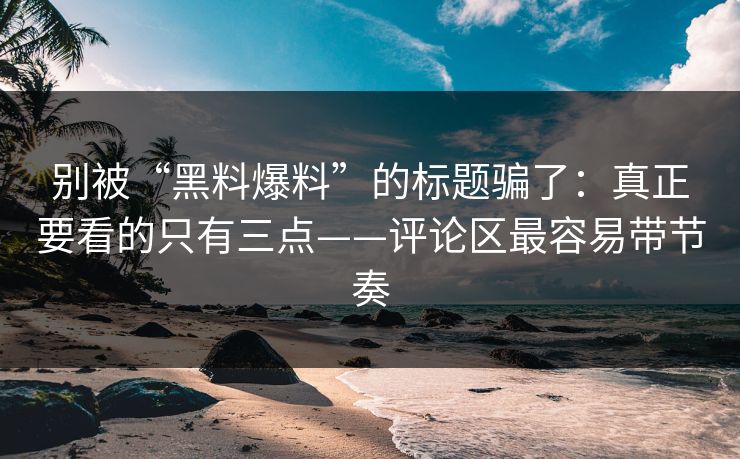 别被“黑料爆料”的标题骗了:真正要看的只有三点——评论区最容易带节奏 别被“黑料爆料”的标题骗了:真正要看的只有三点——评论区最容易带节奏