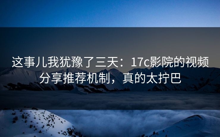 这事儿我犹豫了三天：17c影院的视频分享推荐机制，真的太拧巴