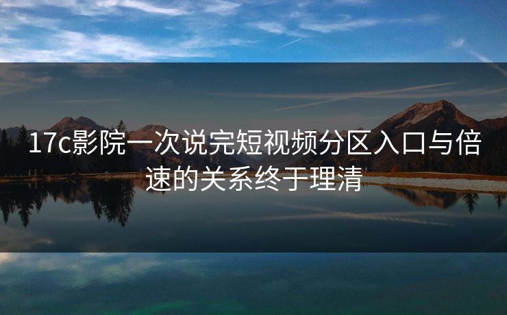 17c影院一次说完短视频分区入口与倍速的关系终于理清