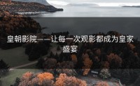 皇朝影院——让每一次观影都成为皇家盛宴