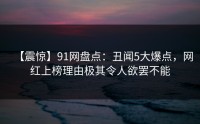 【震惊】91网盘点：丑闻5大爆点，网红上榜理由极其令人欲罢不能