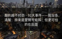 越扒越不对劲 · 91大事件——我当场清醒：原来是营销号矩阵：但更可怕的在后面