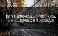 【震惊】蜜桃传媒盘点：内幕3大误区，当事人上榜理由极其令人引发众怒