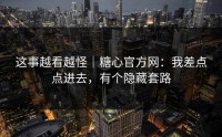 这事越看越怪｜糖心官方网：我差点点进去，有个隐藏套路