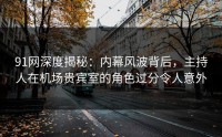 91网深度揭秘：内幕风波背后，主持人在机场贵宾室的角色过分令人意外