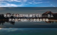 老用户也会踩的坑-麻豆短剧——怎么筛选国产短剧？少走很多弯路