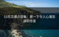 51吃瓜爆点现象：那一下令人心潮澎湃的惊喜