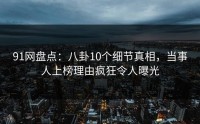 91网盘点：八卦10个细节真相，当事人上榜理由疯狂令人曝光
