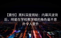 【震惊】黑料深度揭秘：内幕风波背后，明星在学校教学楼的角色毫不意外令人意外