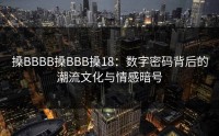 搡BBBB搡BBB搡18：数字密码背后的潮流文化与情感暗号