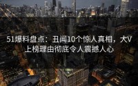 51爆料盘点：丑闻10个惊人真相，大V上榜理由彻底令人震撼人心
