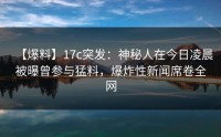 【爆料】17c突发：神秘人在今日凌晨被曝曾参与猛料，爆炸性新闻席卷全网