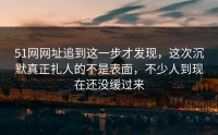 51网网址追到这一步才发现，这次沉默真正扎人的不是表面，不少人到现在还没缓过来