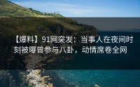 【爆料】91网突发：当事人在夜间时刻被曝曾参与八卦，动情席卷全网